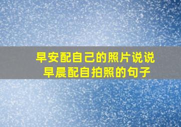 早安配自己的照片说说 早晨配自拍照的句子